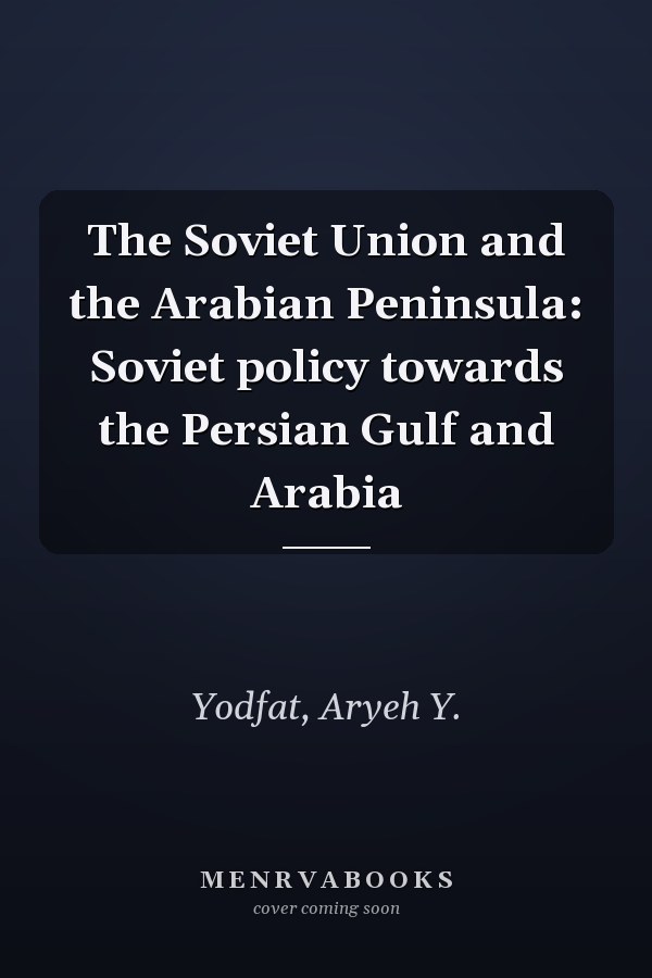 The Soviet Union and the Arabian Peninsula: Soviet policy towards the Persian Gulf and Arabia