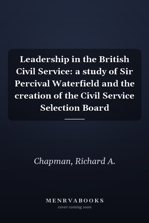 Leadership in the British Civil Service: a study of Sir Percival Waterfield and the creation of the Civil Service Selection Board
