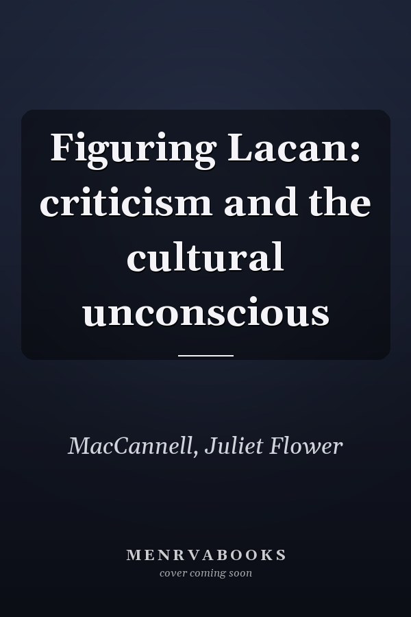Figuring Lacan: criticism and the cultural unconscious