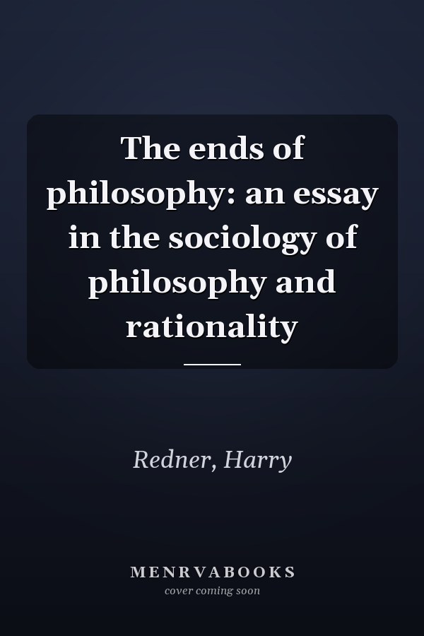 The ends of philosophy: an essay in the sociology of philosophy and rationality