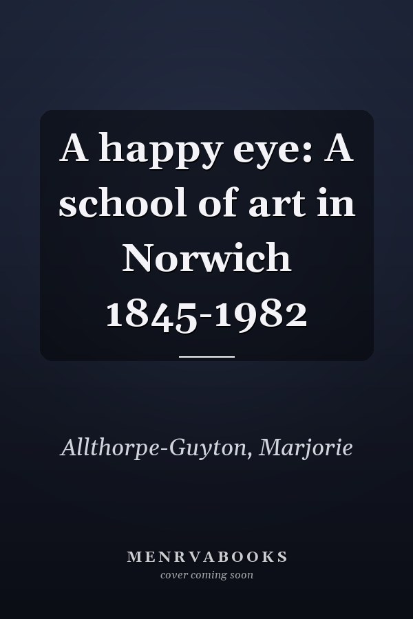 A happy eye: A school of art in Norwich 1845-1982