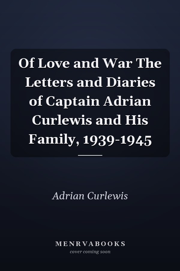 Of Love and War The Letters and Diaries of Captain Adrian Curlewis and His Family, 1939-1945