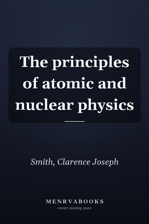 The principles of atomic and nuclear physics