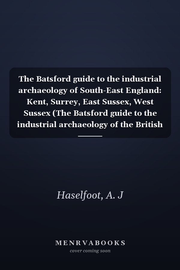 The Batsford guide to the industrial archaeology of South-East England: Kent, Surrey, East Sussex, West Sussex (The Batsford guide to the industrial archaeology of the British Isles)