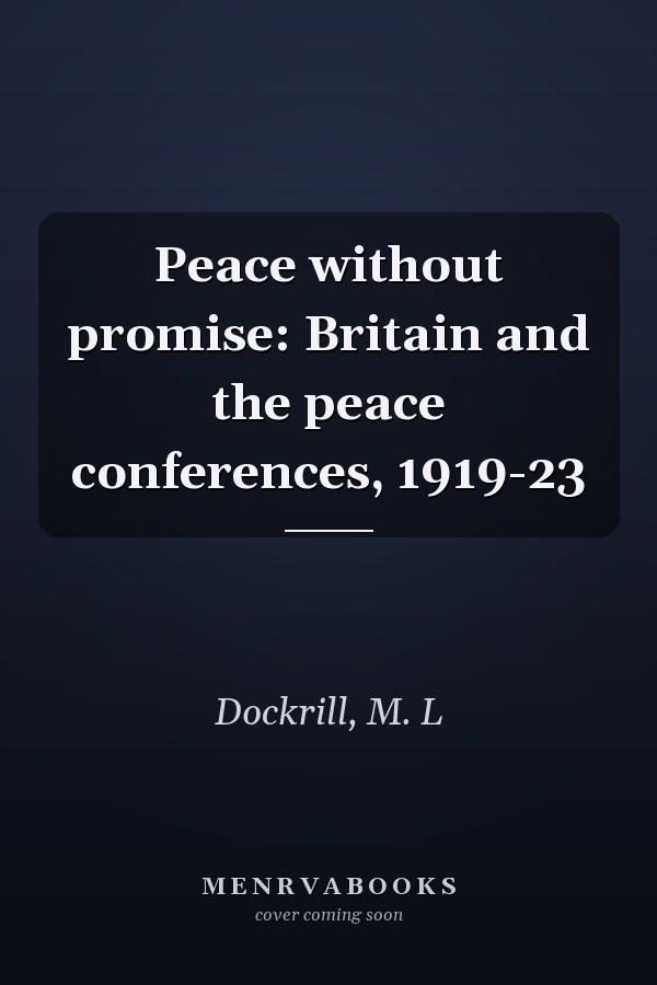 Peace without promise: Britain and the peace conferences, 1919-23
