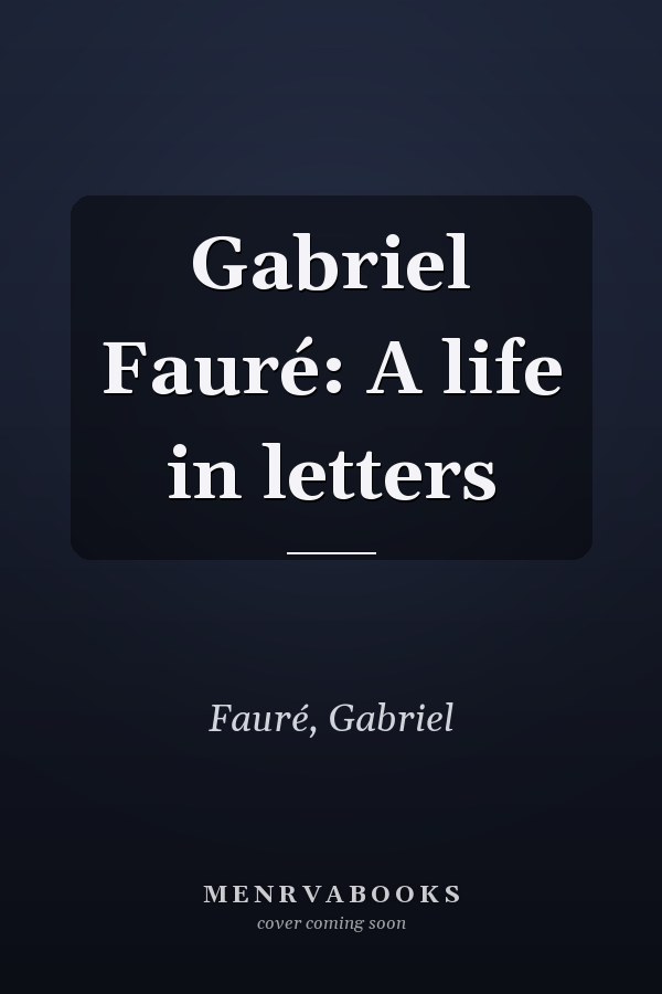 Gabriel Fauré: A life in letters