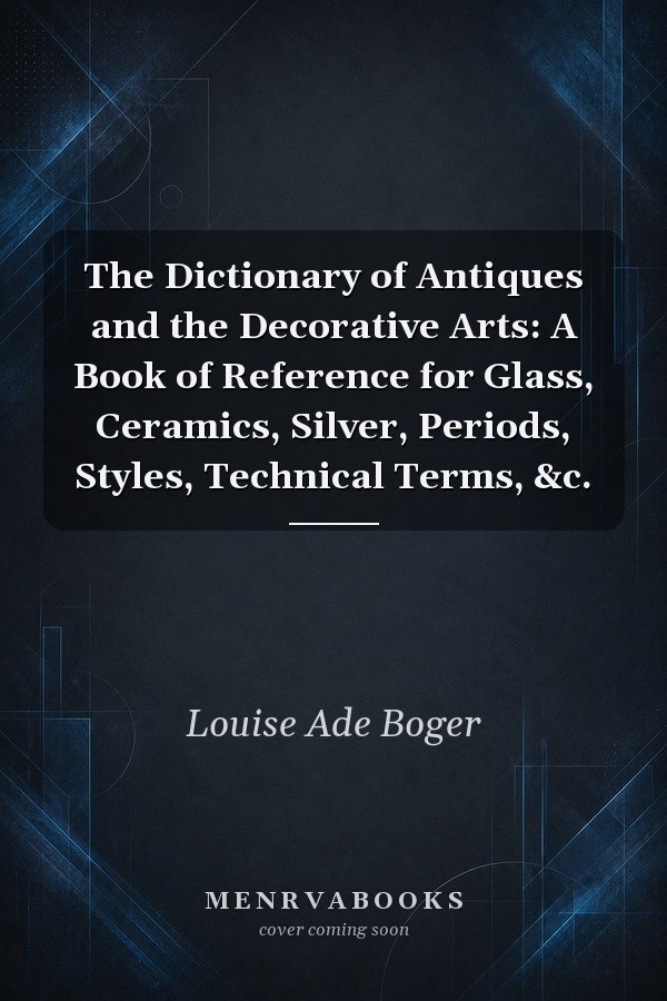The Dictionary of Antiques and the Decorative Arts: A Book of Reference for Glass, Ceramics, Silver, Periods, Styles, Technical Terms, &c.