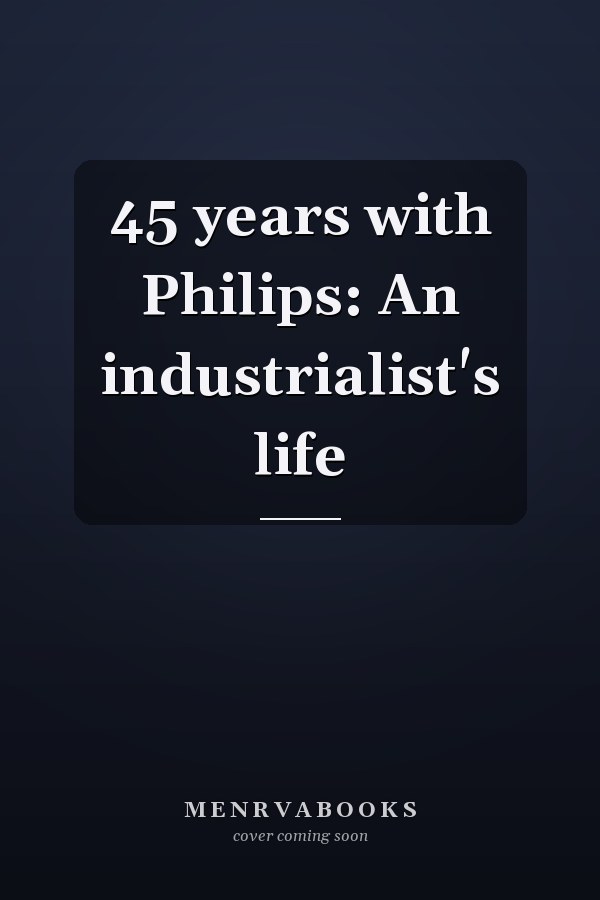 45 years with Philips: An industrialist's life