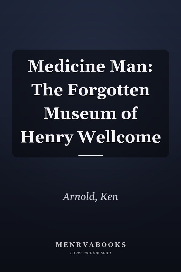Medicine Man: The Forgotten Museum of Henry Wellcome