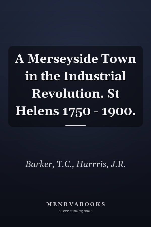 A Merseyside Town in the Industrial Revolution. St Helens 1750 - 1900.
