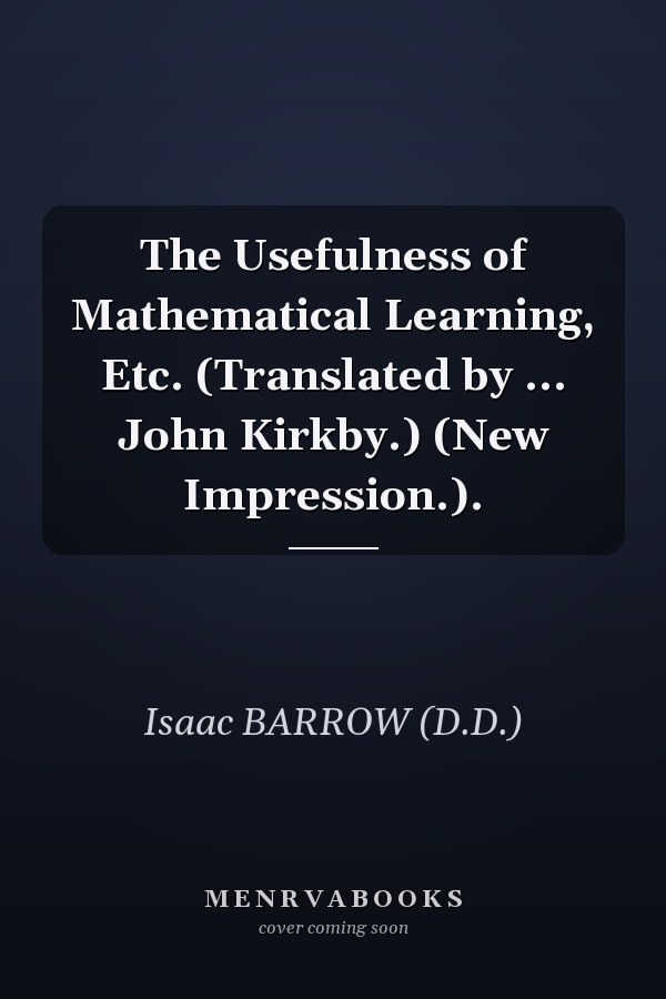 The Usefulness of Mathematical Learning, Etc. (Translated by ... John Kirkby.) (New Impression.).