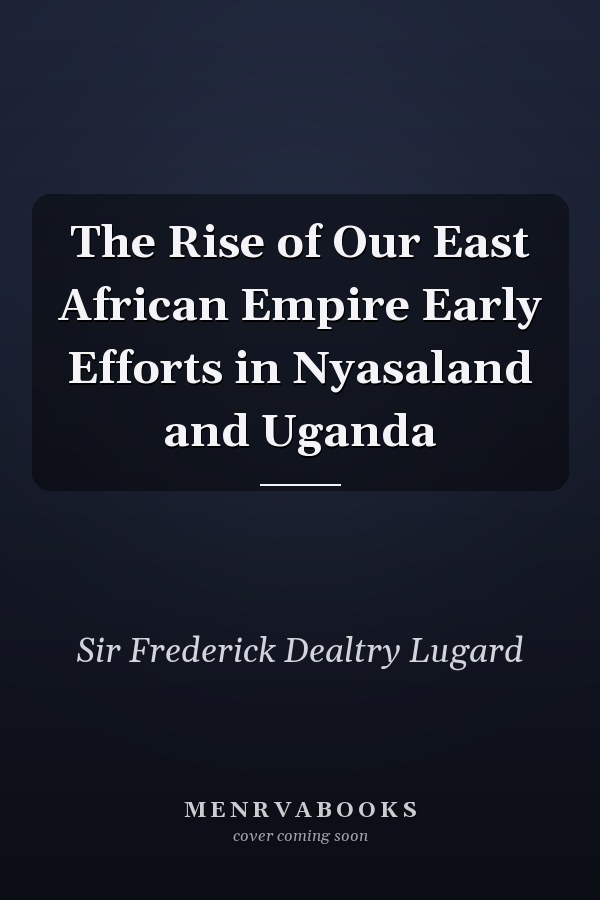 The Rise of Our East African Empire Early Efforts in Nyasaland and Uganda