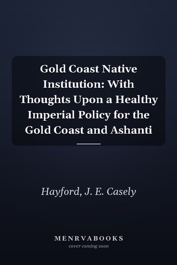 Gold Coast Native Institution: With Thoughts Upon a Healthy Imperial Policy for the Gold Coast and Ashanti