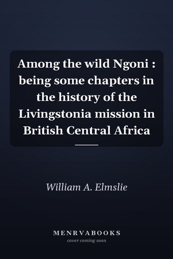 Among the wild Ngoni : being some chapters in the history of the Livingstonia mission in British Central Africa