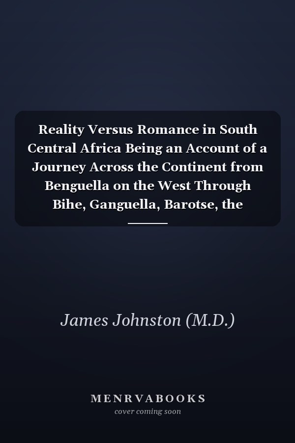 Reality Versus Romance in South Central Africa Being an Account of a Journey Across the Continent from Benguella on the West Through Bihe, Ganguella, Barotse, the Kalahari Desert, Mashonaland, Manica, Gorongoza, Nyasa, the Shire Highlands, to the Mouth of the Zambesi on the East Coast