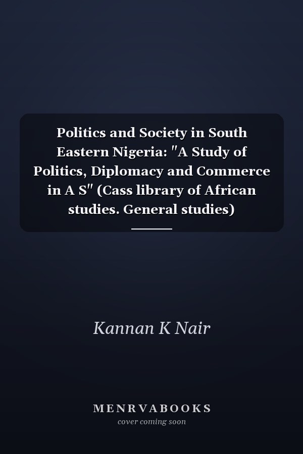 Politics and Society in South Eastern Nigeria: "A Study of Politics, Diplomacy and Commerce in A S" (Cass library of African studies. General studies)