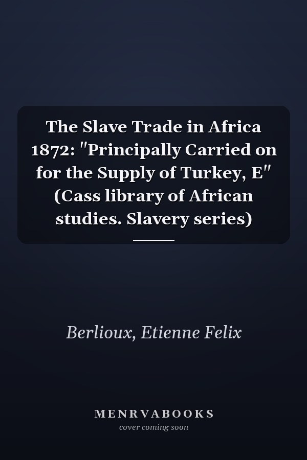 The Slave Trade in Africa 1872: "Principally Carried on for the Supply of Turkey, E" (Cass library of African studies. Slavery series)