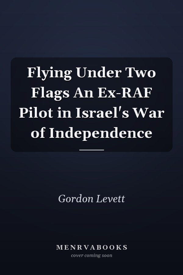 Flying Under Two Flags An Ex-RAF Pilot in Israel's War of Independence