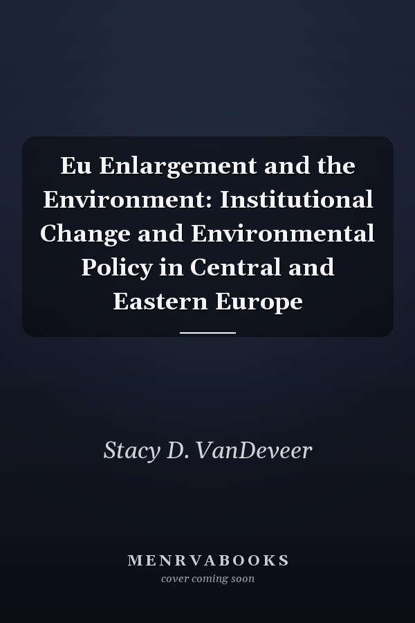 Eu Enlargement and the Environment: Institutional Change and Environmental Policy in Central and Eastern Europe