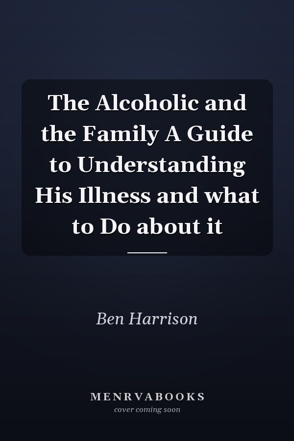 The Alcoholic and the Family A Guide to Understanding His Illness and what to Do about it