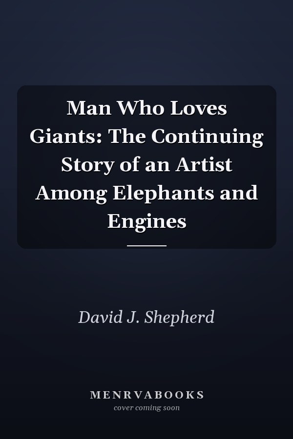 Man Who Loves Giants: The Continuing Story of an Artist Among Elephants and Engines