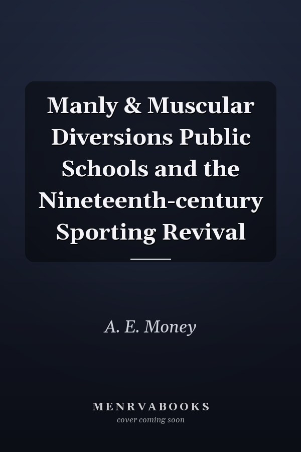 Manly & Muscular Diversions Public Schools and the Nineteenth-century Sporting Revival