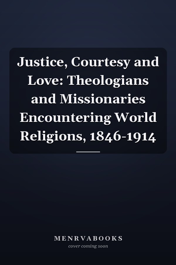 Justice, Courtesy and Love: Theologians and Missionaries Encountering World Religions, 1846-1914