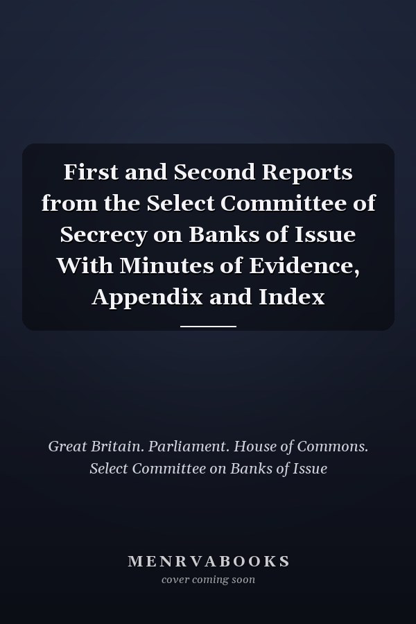 First and Second Reports from the Select Committee of Secrecy on Banks of Issue With Minutes of Evidence, Appendix and Index
