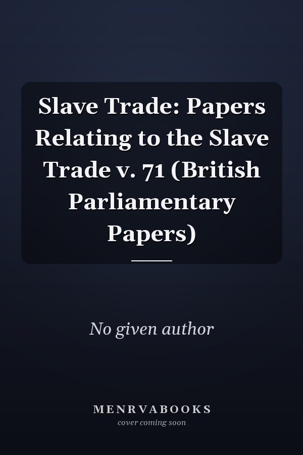 Slave Trade: Papers Relating to the Slave Trade v. 71 (British Parliamentary Papers)