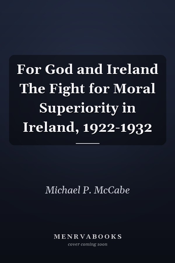 For God and Ireland The Fight for Moral Superiority in Ireland, 1922-1932