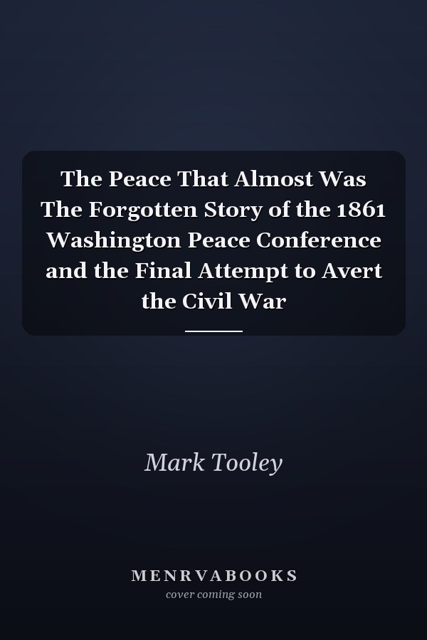 The Peace That Almost Was The Forgotten Story of the 1861 Washington Peace Conference and the Final Attempt to Avert the Civil War