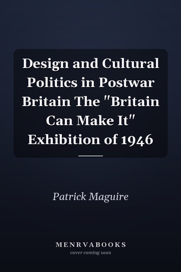 Design and Cultural Politics in Postwar Britain The "Britain Can Make It" Exhibition of 1946