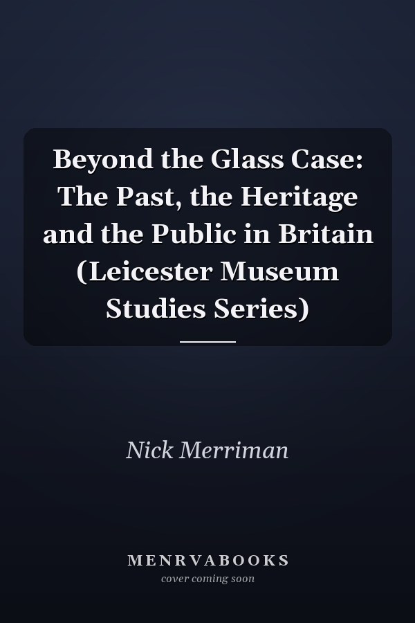Beyond the Glass Case: The Past, the Heritage and the Public in Britain (Leicester Museum Studies Series)