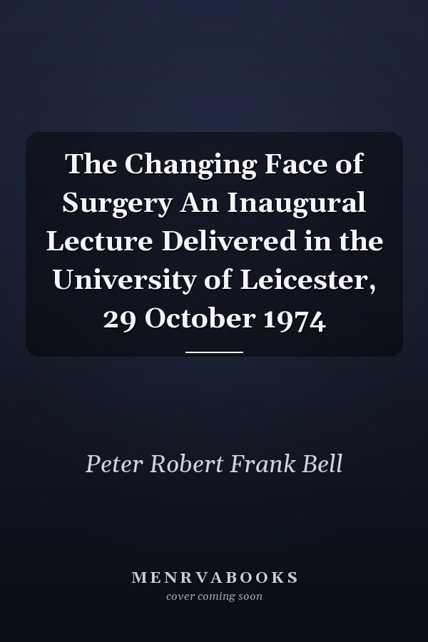 The Changing Face of Surgery An Inaugural Lecture Delivered in the University of Leicester, 29 October 1974
