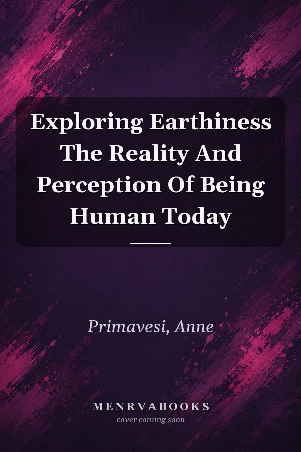 Exploring Earthiness The Reality And Perception Of Being Human Today