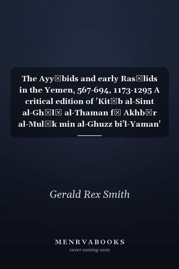 The Ayyūbids and early Rasūlids in the Yemen, 567-694, 1173-1295 A critical edition of 'Kitāb al-Simt al-Ghālī al-Thaman fī Akhbār al-Mulūk min al-Ghuzz bi'l-Yaman'