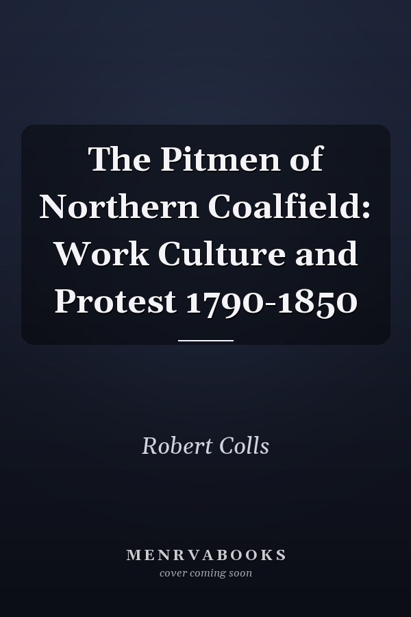 The Pitmen of Northern Coalfield: Work Culture and Protest 1790-1850