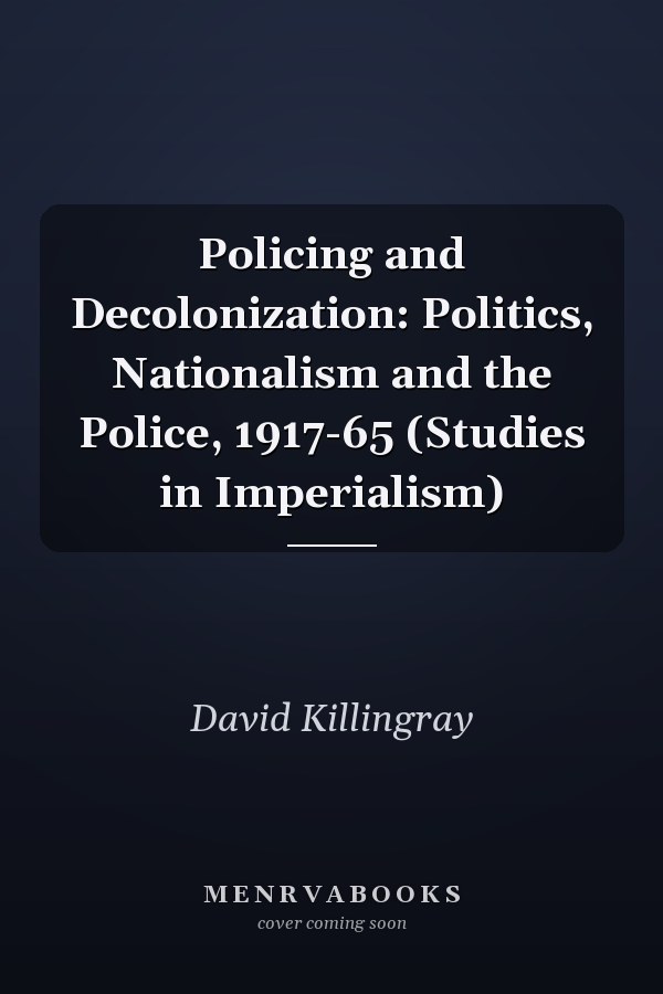 Policing and Decolonization: Politics, Nationalism and the Police, 1917-65 (Studies in Imperialism)