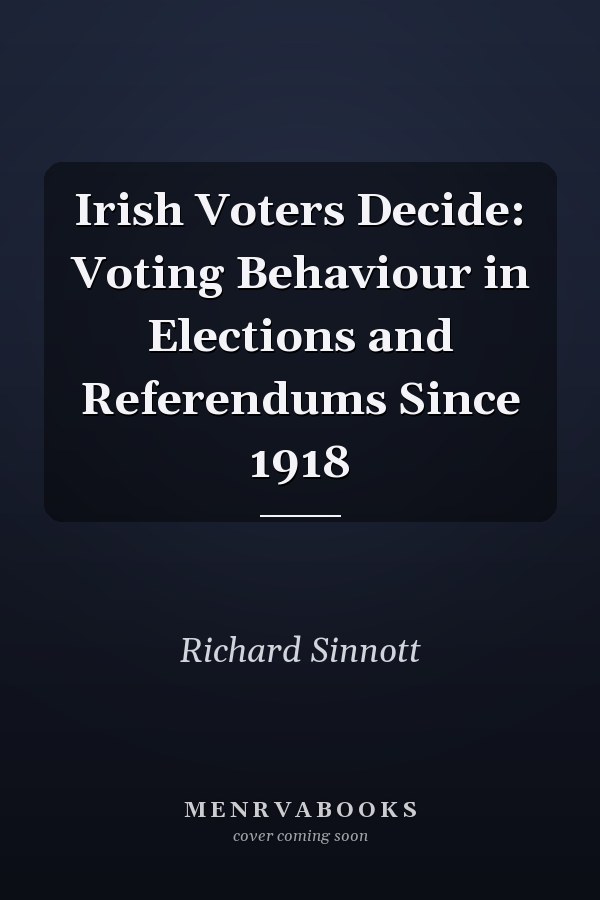 Irish Voters Decide: Voting Behaviour in Elections and Referendums Since 1918