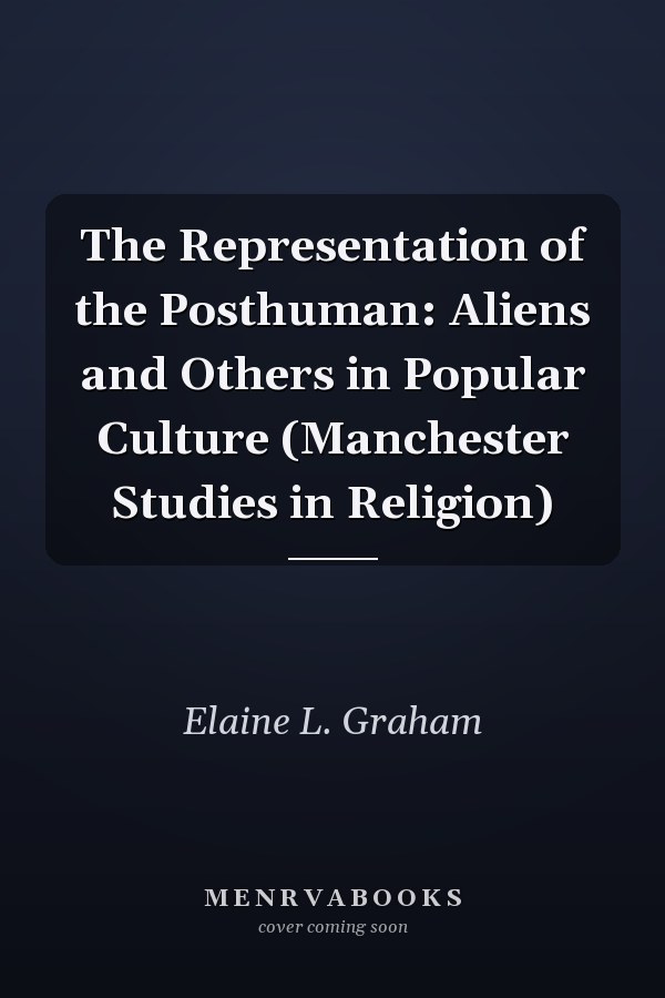 The Representation of the Posthuman: Aliens and Others in Popular Culture (Manchester Studies in Religion)