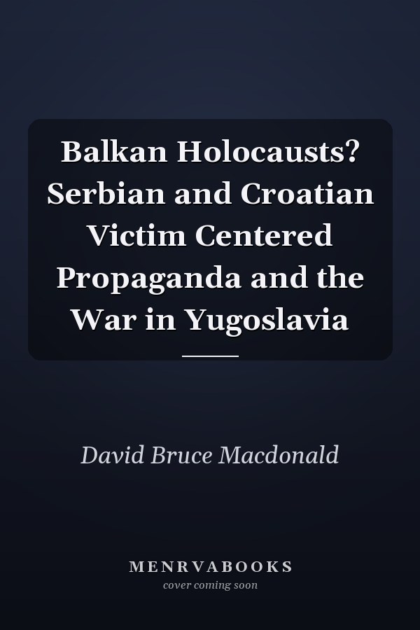 Balkan Holocausts? Serbian and Croatian Victim Centered Propaganda and the War in Yugoslavia