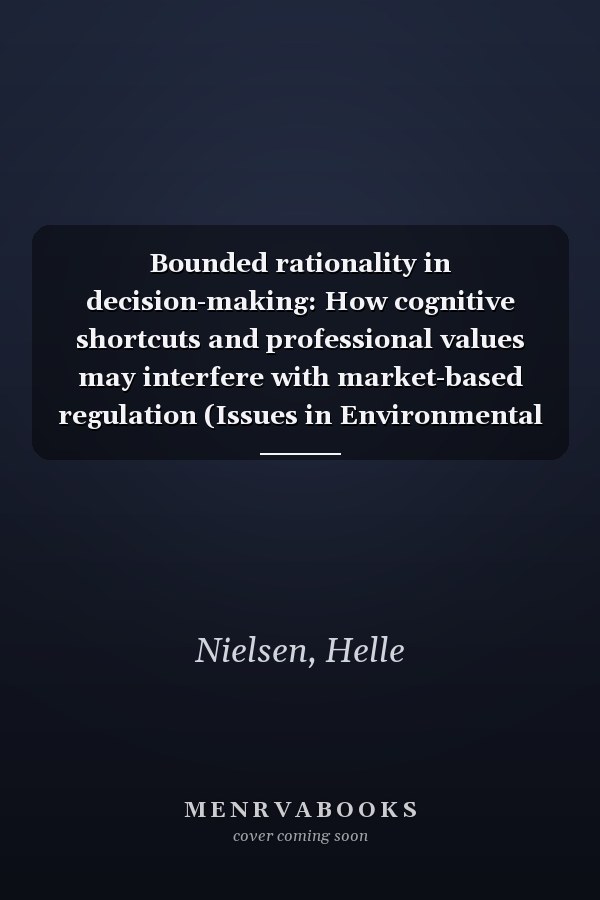 Bounded rationality in decision-making: How cognitive shortcuts and professional values may interfere with market-based regulation (Issues in Environmental Politics)