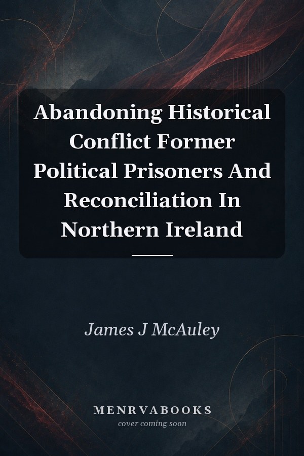 Abandoning Historical Conflict Former Political Prisoners And Reconciliation In Northern Ireland