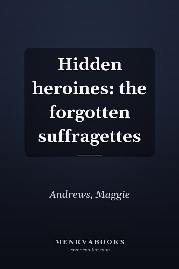 Hidden heroines: the forgotten suffragettes