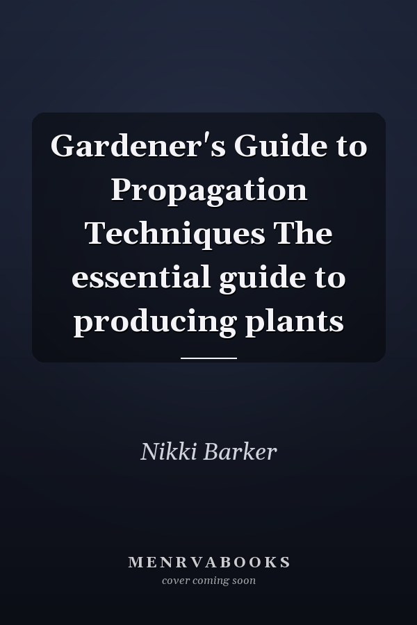Gardener's Guide to Propagation Techniques The essential guide to producing plants