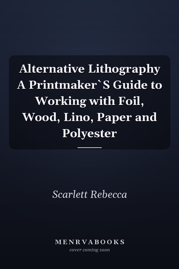 Alternative Lithography A Printmaker`S Guide to Working with Foil, Wood, Lino, Paper and Polyester