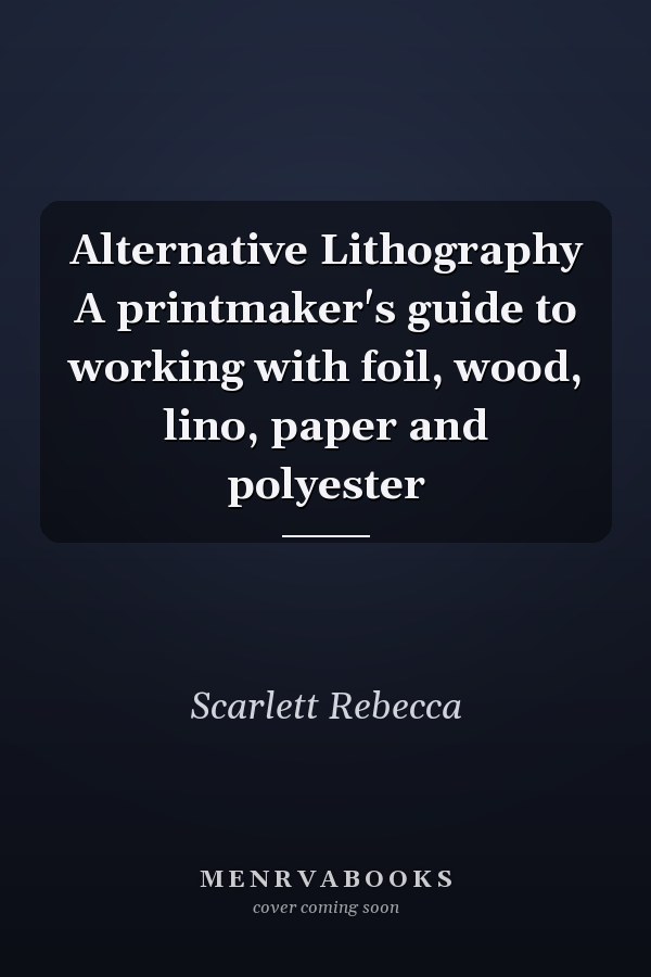 Alternative Lithography A printmaker's guide to working with foil, wood, lino, paper and polyester