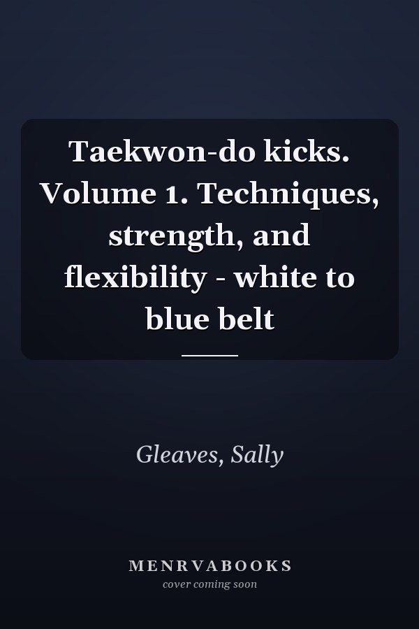 Taekwon-do kicks. Volume 1. Techniques, strength, and flexibility - white to blue belt