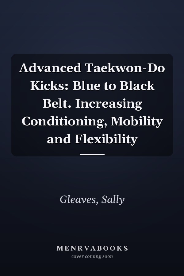Advanced Taekwon-Do Kicks: Blue to Black Belt. Increasing Conditioning, Mobility and Flexibility