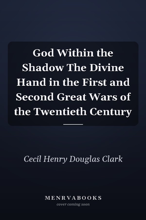 God Within the Shadow The Divine Hand in the First and Second Great Wars of the Twentieth Century